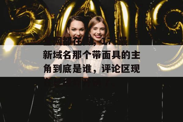 全网都在传，17c最新域名那个带面具的主角到底是谁，评论区现在已经炸开锅了。