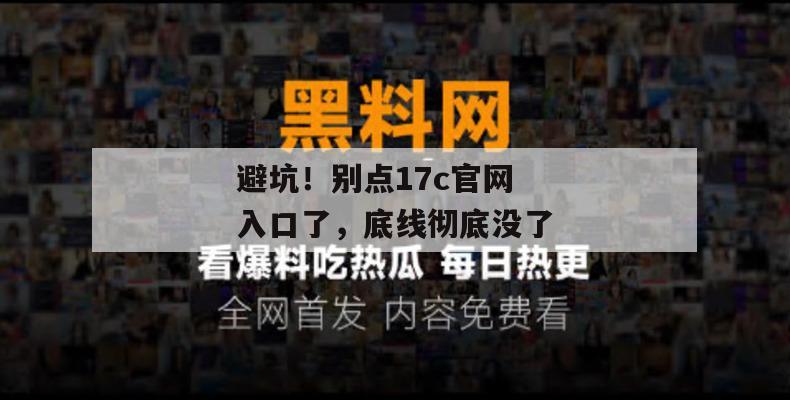 避坑！别点17c官网入口了，底线彻底没了