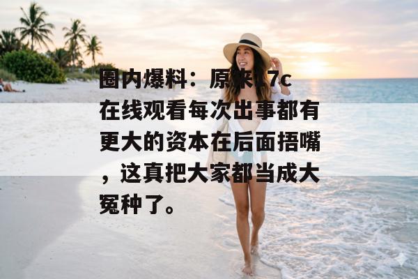圈内爆料：原来17c在线观看每次出事都有更大的资本在后面捂嘴，这真把大家都当成大冤种了。