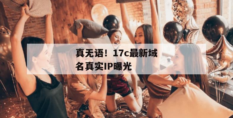 真无语！17c最新域名真实IP曝光