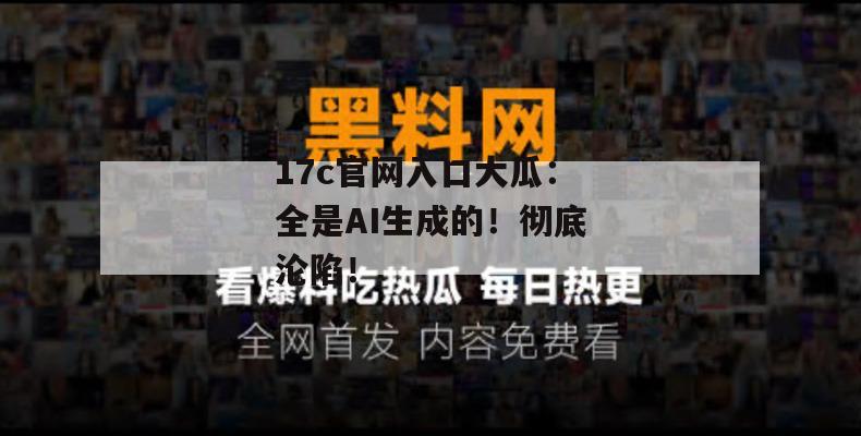 17c官网入口大瓜：全是AI生成的！彻底沦陷！