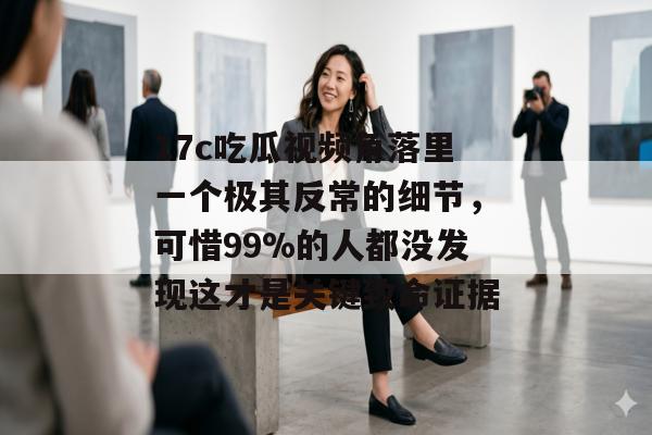 17c吃瓜视频角落里一个极其反常的细节，可惜99%的人都没发现这才是关键致命证据