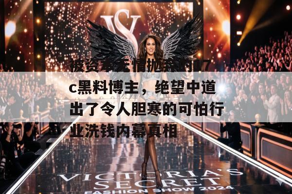 被资本无情抛弃的17c黑料博主，绝望中道出了令人胆寒的可怕行业洗钱内幕真相