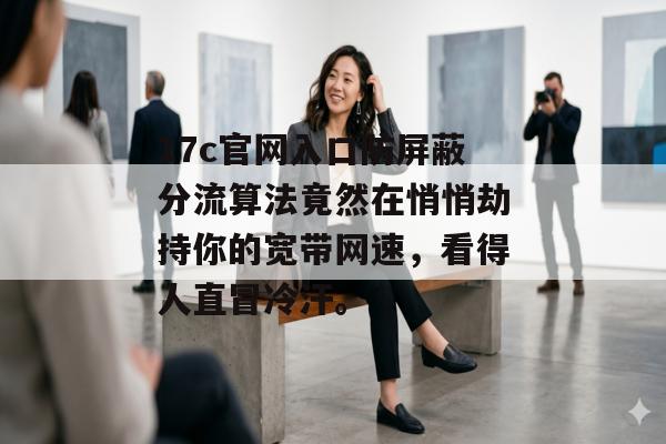 17c官网入口防屏蔽分流算法竟然在悄悄劫持你的宽带网速，看得人直冒冷汗。