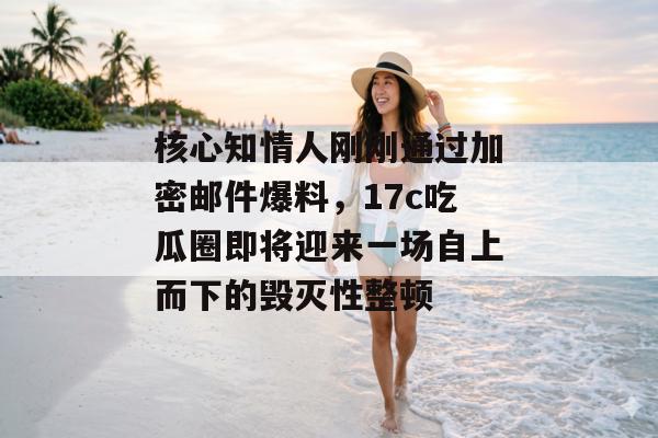 核心知情人刚刚通过加密邮件爆料，17c吃瓜圈即将迎来一场自上而下的毁灭性整顿