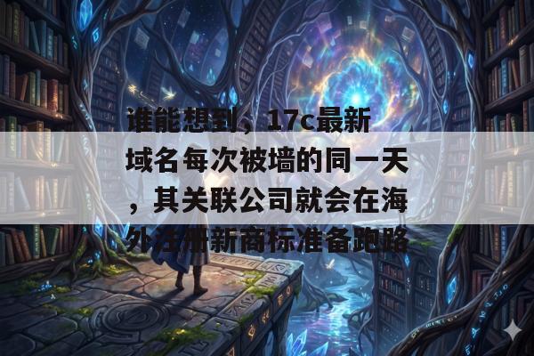 谁能想到，17c最新域名每次被墙的同一天，其关联公司就会在海外注册新商标准备跑路