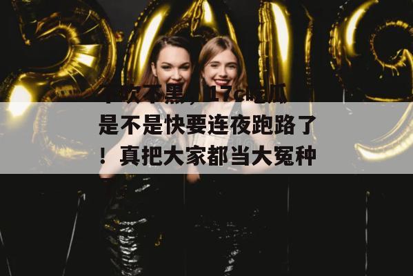 不吹不黑，17c吃瓜是不是快要连夜跑路了！真把大家都当大冤种了。
