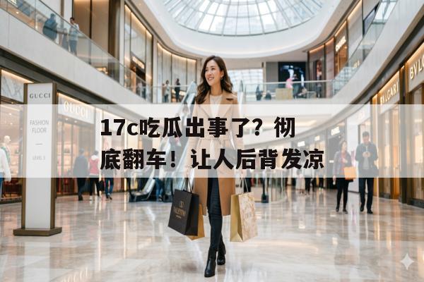 17c吃瓜出事了？彻底翻车！让人后背发凉