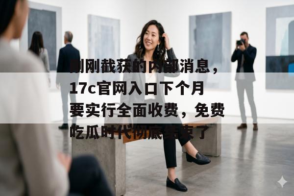 刚刚截获的内部消息，17c官网入口下个月要实行全面收费，免费吃瓜时代彻底结束了